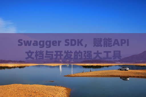 Swagger SDK，赋能API文档与开发的强大工具