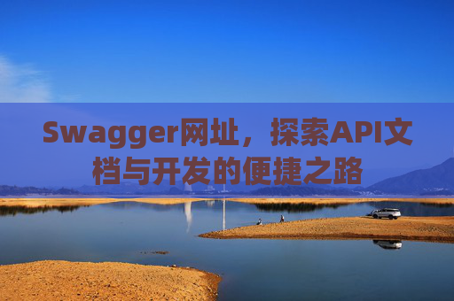 Swagger网址，探索API文档与开发的便捷之路